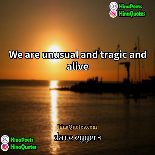 dave eggers Quotes | We are unusual and tragic and alive.

